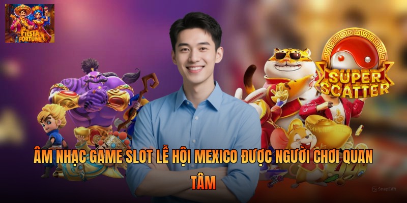 Âm nhạc game slot lễ hội Mexico được người chơi quan tâm