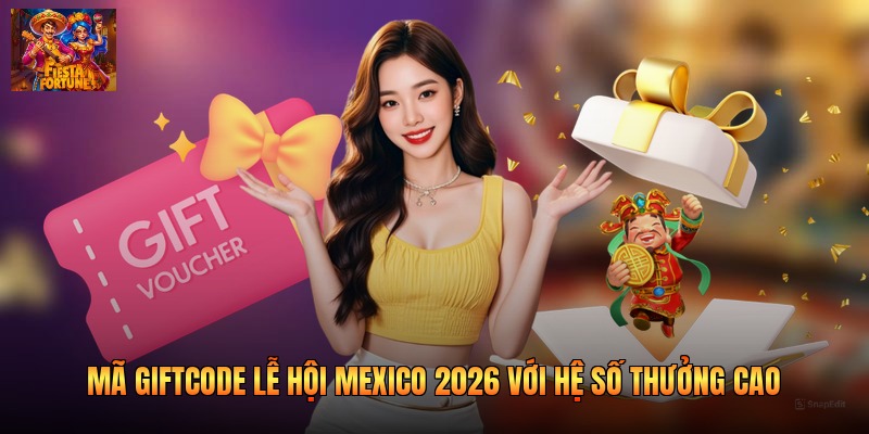 Mã giftcode lễ hội Mexico 2026 với hệ số thưởng cao